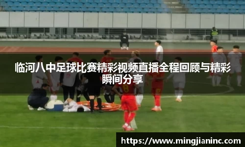 临河八中足球比赛精彩视频直播全程回顾与精彩瞬间分享